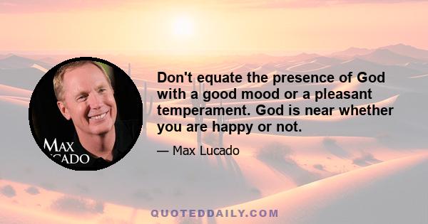 Don't equate the presence of God with a good mood or a pleasant temperament. God is near whether you are happy or not.