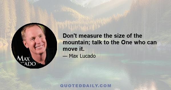 Don't measure the size of the mountain; talk to the One who can move it.