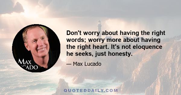 Don't worry about having the right words; worry more about having the right heart. It's not eloquence he seeks, just honesty.