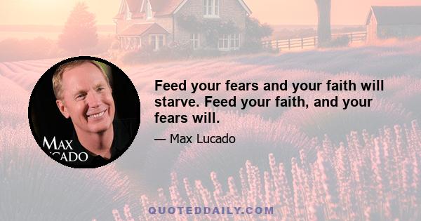 Feed your fears and your faith will starve. Feed your faith, and your fears will.