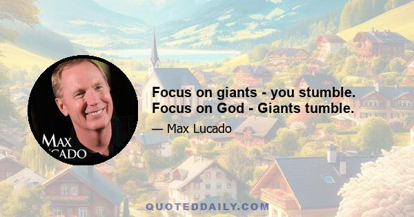 Focus on giants - you stumble. Focus on God - Giants tumble.