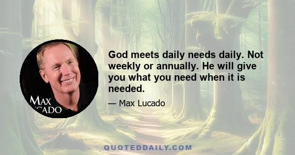 God meets daily needs daily. Not weekly or annually. He will give you what you need when it is needed.