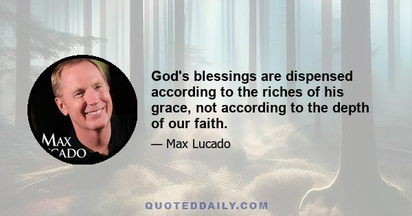 God's blessings are dispensed according to the riches of his grace, not according to the depth of our faith.