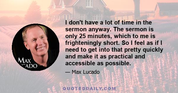 I don't have a lot of time in the sermon anyway. The sermon is only 25 minutes, which to me is frighteningly short. So I feel as if I need to get into that pretty quickly and make it as practical and accessible as