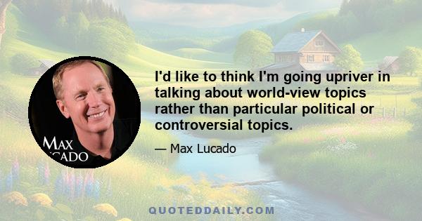 I'd like to think I'm going upriver in talking about world-view topics rather than particular political or controversial topics.