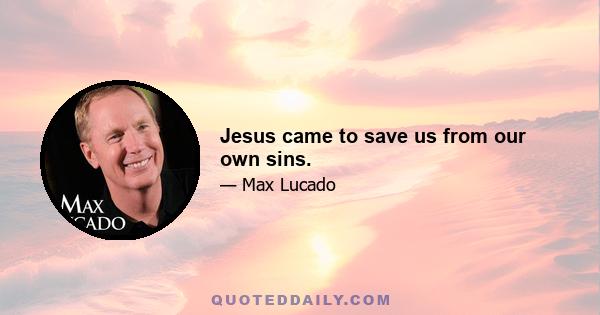 Jesus came to save us from our own sins.