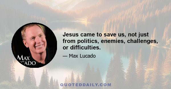 Jesus came to save us, not just from politics, enemies, challenges, or difficulties.