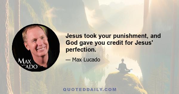 Jesus took your punishment, and God gave you credit for Jesus' perfection.