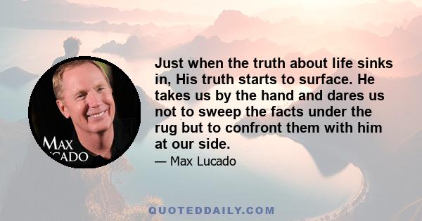 Just when the truth about life sinks in, His truth starts to surface. He takes us by the hand and dares us not to sweep the facts under the rug but to confront them with him at our side.