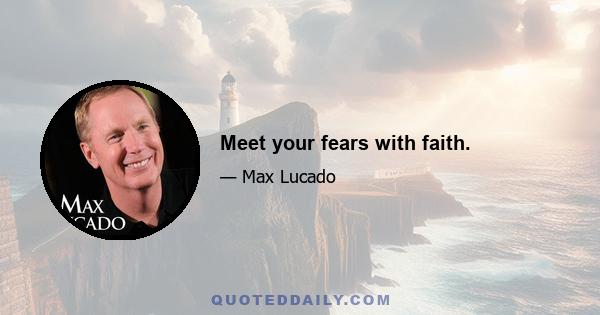 Meet your fears with faith.