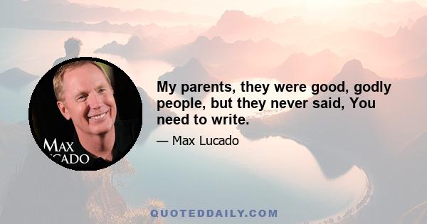 My parents, they were good, godly people, but they never said, You need to write.