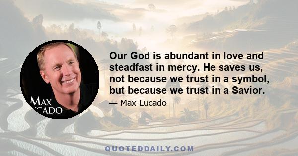 Our God is abundant in love and steadfast in mercy. He saves us, not because we trust in a symbol, but because we trust in a Savior.