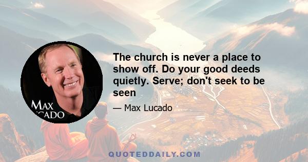 The church is never a place to show off. Do your good deeds quietly. Serve; don't seek to be seen