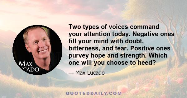 Two types of voices command your attention today. Negative ones fill your mind with doubt, bitterness, and fear. Positive ones purvey hope and strength. Which one will you choose to heed?