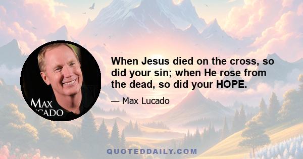 When Jesus died on the cross, so did your sin; when He rose from the dead, so did your HOPE.