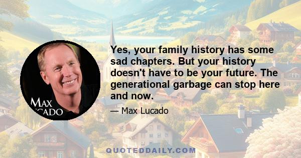 Yes, your family history has some sad chapters. But your history doesn't have to be your future. The generational garbage can stop here and now.