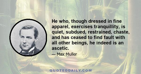 He who, though dressed in fine apparel, exercises tranquillity, is quiet, subdued, restrained, chaste, and has ceased to find fault with all other beings, he indeed is an ascetic.