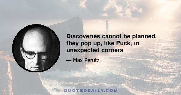 Discoveries cannot be planned, they pop up, like Puck, in unexpected corners