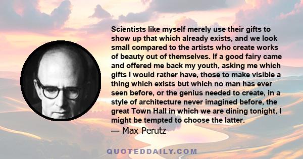 Scientists like myself merely use their gifts to show up that which already exists, and we look small compared to the artists who create works of beauty out of themselves. If a good fairy came and offered me back my