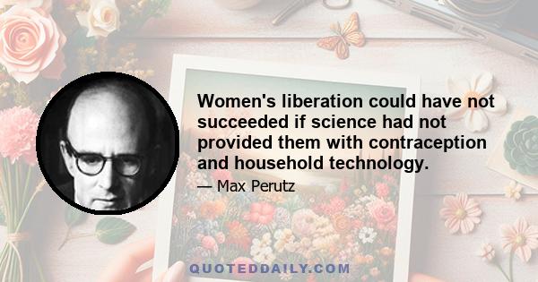 Women's liberation could have not succeeded if science had not provided them with contraception and household technology.