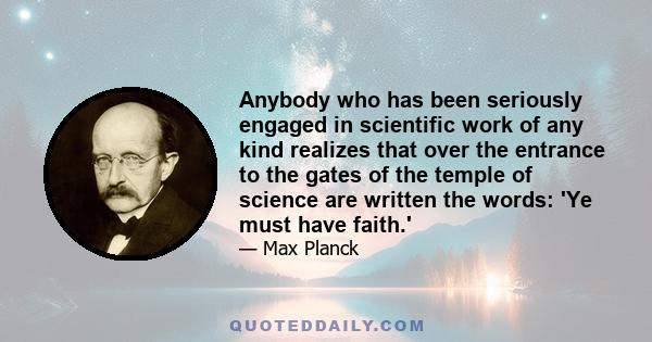 Anybody who has been seriously engaged in scientific work of any kind realizes that over the entrance to the gates of the temple of science are written the words: 'Ye must have faith.'