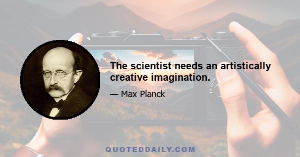 The scientist needs an artistically creative imagination.