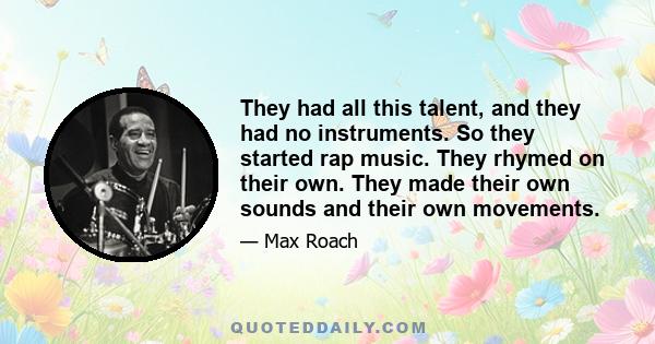 They had all this talent, and they had no instruments. So they started rap music. They rhymed on their own. They made their own sounds and their own movements.