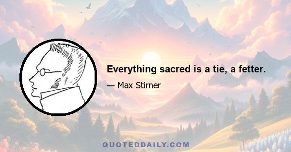 Everything sacred is a tie, a fetter.