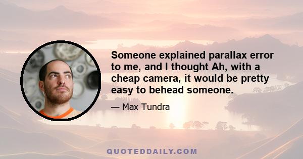 Someone explained parallax error to me, and I thought Ah, with a cheap camera, it would be pretty easy to behead someone.