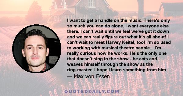 I want to get a handle on the music. There's only so much you can do alone. I want everyone else there. I can't wait until we feel we've got it down and we can really figure out what it's all about! I can't wait to meet 