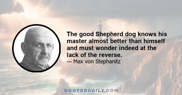 The good Shepherd dog knows his master almost better than himself and must wonder indeed at the lack of the reverse.