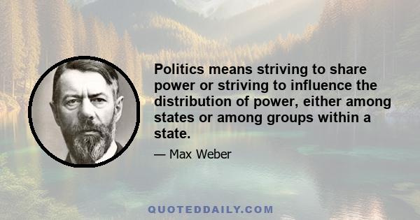 Politics means striving to share power or striving to influence the distribution of power, either among states or among groups within a state.