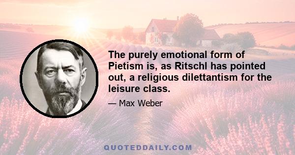 The purely emotional form of Pietism is, as Ritschl has pointed out, a religious dilettantism for the leisure class.