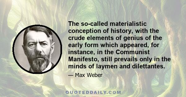 The so-called materialistic conception of history, with the crude elements of genius of the early form which appeared, for instance, in the Communist Manifesto, still prevails only in the minds of laymen and dilettantes.