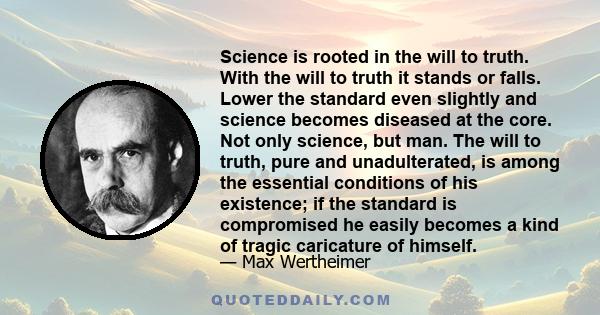 Science is rooted in the will to truth. With the will to truth it stands or falls. Lower the standard even slightly and science becomes diseased at the core. Not only science, but man. The will to truth, pure and