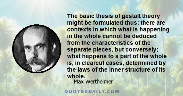 The basic thesis of gestalt theory might be formulated thus: there are contexts in which what is happening in the whole cannot be deduced from the characteristics of the separate pieces, but conversely; what happens to