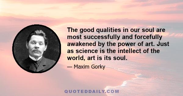 The good qualities in our soul are most successfully and forcefully awakened by the power of art. Just as science is the intellect of the world, art is its soul.