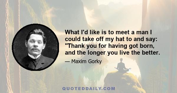 What I'd like is to meet a man I could take off my hat to and say: Thank you for having got born, and the longer you live the better.