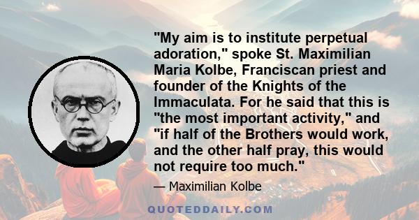 My aim is to institute perpetual adoration, spoke St. Maximilian Maria Kolbe, Franciscan priest and founder of the Knights of the Immaculata. For he said that this is the most important activity, and if half of the