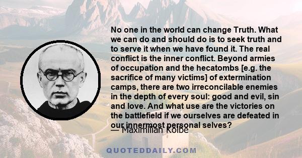 No one in the world can change Truth. What we can do and should do is to seek truth and to serve it when we have found it. The real conflict is the inner conflict. Beyond armies of occupation and the hecatombs [e.g. the 