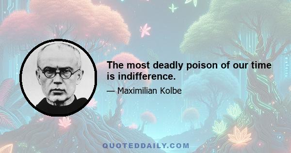 The most deadly poison of our time is indifference.