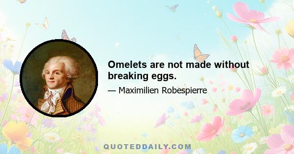 Omelets are not made without breaking eggs.