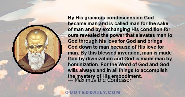 By His gracious condescension God became man and is called man for the sake of man and by exchanging His condition for ours revealed the power that elevates man to God through his love for God and brings God down to man 