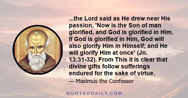 ...the Lord said as He drew near His passion, 'Now is the Son of man glorified, and God is glorified in Him. If God is glorified in Him, God will also glorify Him in Himself; and He will glorify Him at once' (Jn.