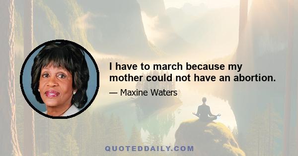 I have to march because my mother could not have an abortion.