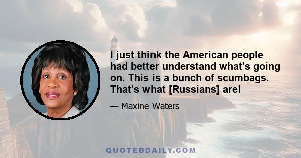 I just think the American people had better understand what's going on. This is a bunch of scumbags. That's what [Russians] are!