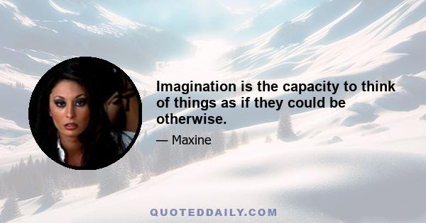 Imagination is the capacity to think of things as if they could be otherwise.