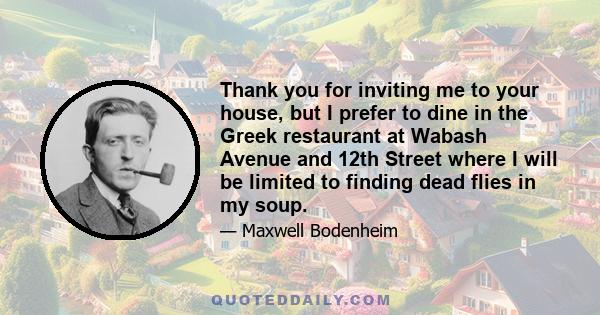 Thank you for inviting me to your house, but I prefer to dine in the Greek restaurant at Wabash Avenue and 12th Street where I will be limited to finding dead flies in my soup.