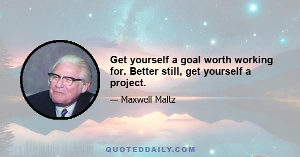 Get yourself a goal worth working for. Better still, get yourself a project.