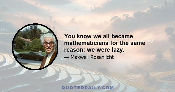 You know we all became mathematicians for the same reason: we were lazy.